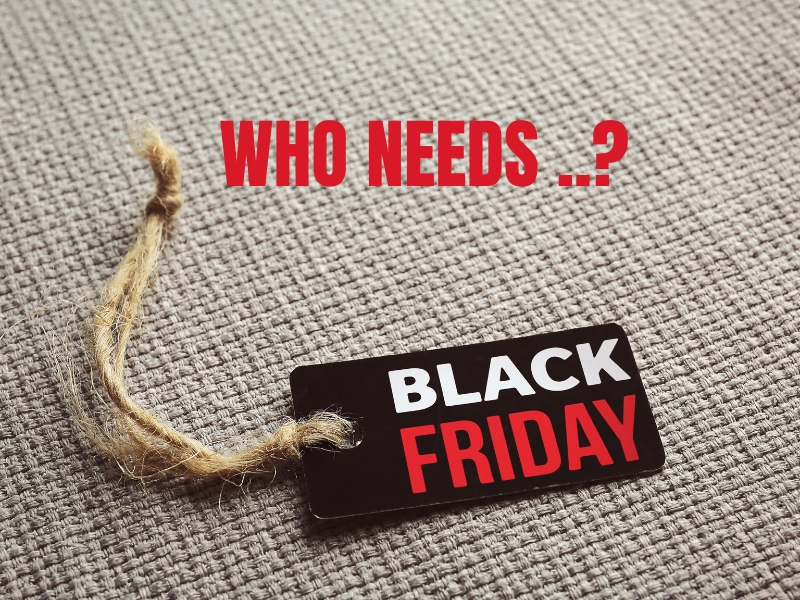 WHO NEEDS .. BLACK FRIDAY